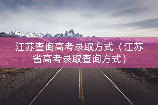 江苏查询高考录取方式（江苏省高考录取查询方式）