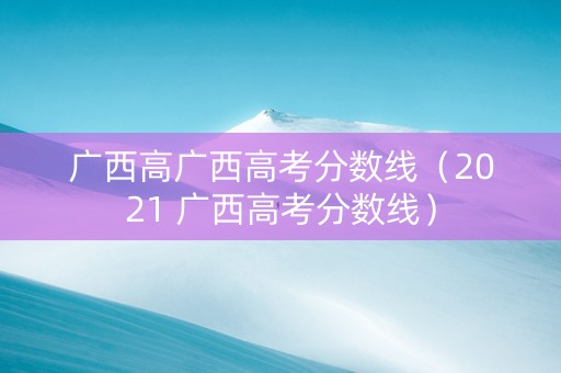 广西高广西高考分数线（2021 广西高考分数线）