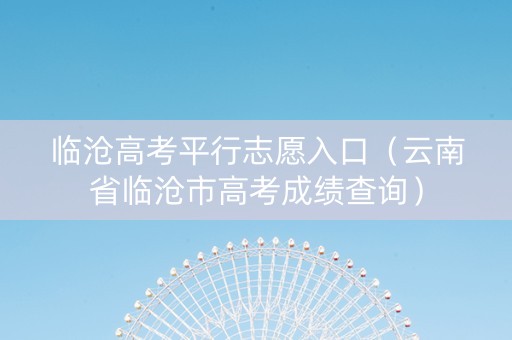 临沧高考平行志愿入口（云南省临沧市高考成绩查询）