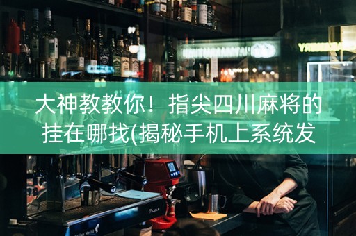 大神教教你！指尖四川麻将的挂在哪找(揭秘手机上系统发好牌)