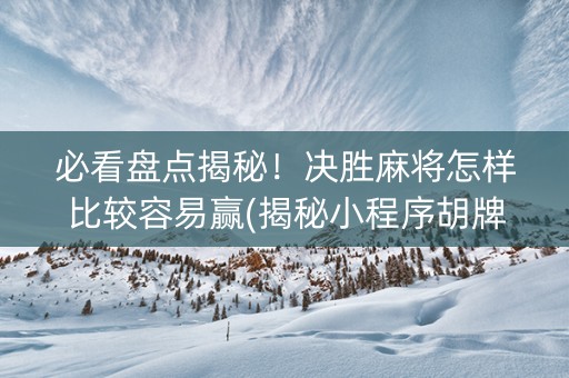 必看盘点揭秘！决胜麻将怎样比较容易赢(揭秘小程序胡牌技巧)
