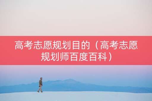高考志愿规划目的（高考志愿规划师百度百科）