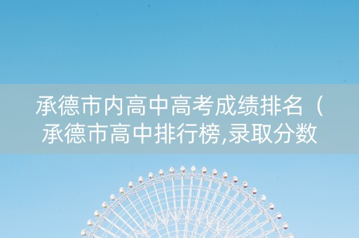 承德市内高中高考成绩排名（承德市高中排行榜,录取分数线）