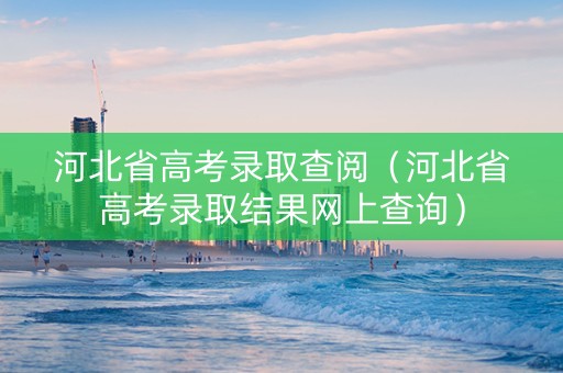 河北省高考录取查阅（河北省高考录取结果网上查询）