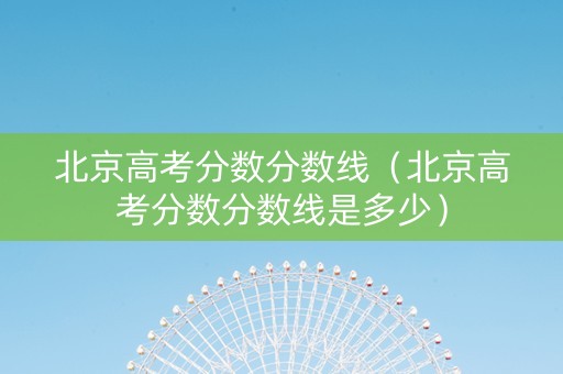 北京高考分数分数线（北京高考分数分数线是多少）