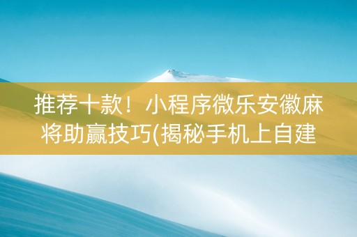 推荐十款！小程序微乐安徽麻将助赢技巧(揭秘手机上自建房怎么赢)