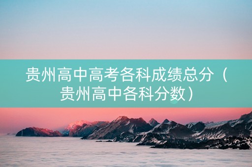 贵州高中高考各科成绩总分（贵州高中各科分数）
