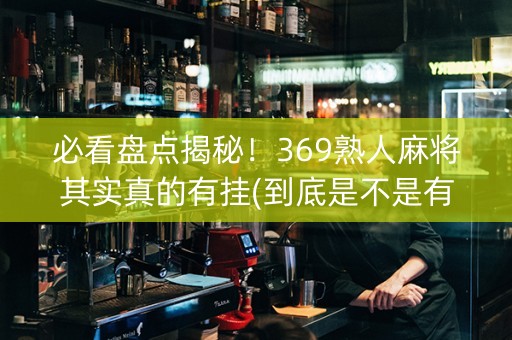 必看盘点揭秘！369熟人麻将其实真的有挂(到底是不是有挂)