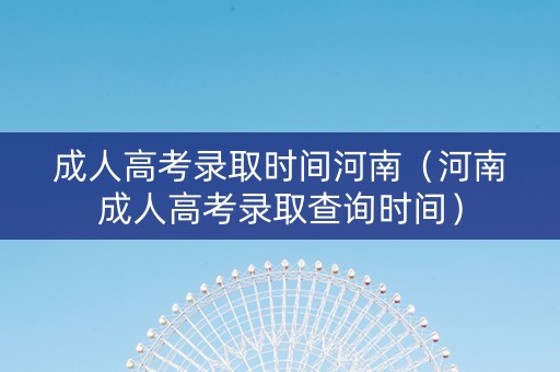 成人高考录取时间河南（河南成人高考录取查询时间）