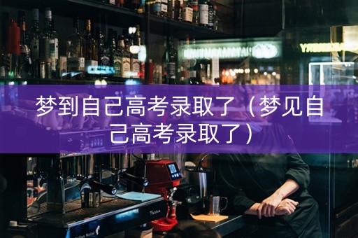 梦到自己高考录取了（梦见自己高考录取了）