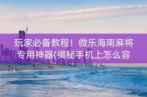 玩家必备教程！微乐海南麻将专用神器(揭秘手机上怎么容易赢)