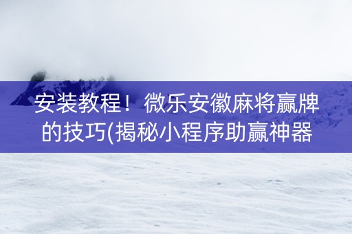 安装教程！微乐安徽麻将赢牌的技巧(揭秘小程序助赢神器)