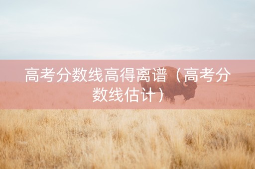 高考分数线高得离谱（高考分数线估计）