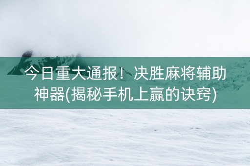 今日重大通报！决胜麻将辅助神器(揭秘手机上赢的诀窍)
