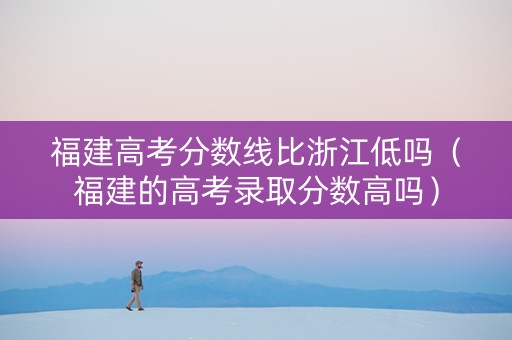 福建高考分数线比浙江低吗（福建的高考录取分数高吗）