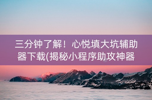 三分钟了解！心悦填大坑辅助器下载(揭秘小程序助攻神器)