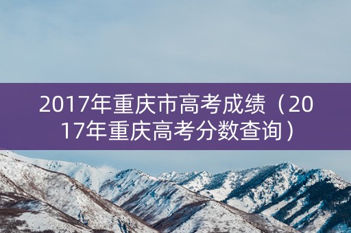 2017年重庆市高考成绩（2017年重庆高考分数查询）