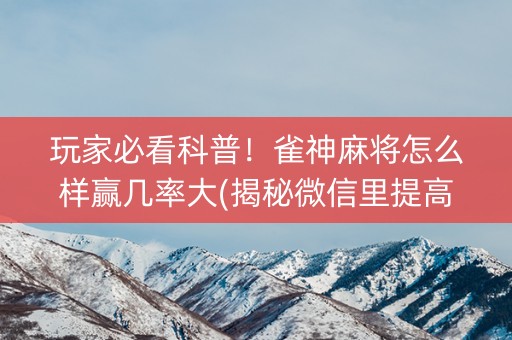 玩家必看科普！雀神麻将怎么样赢几率大(揭秘微信里提高赢的概率)