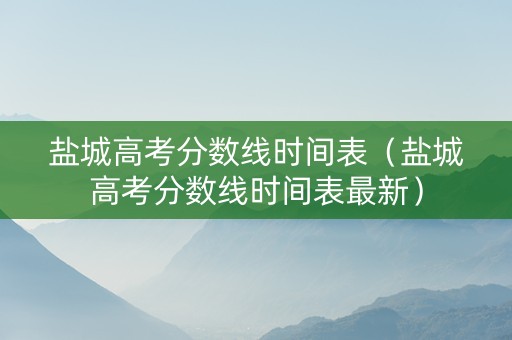盐城高考分数线时间表（盐城高考分数线时间表最新）