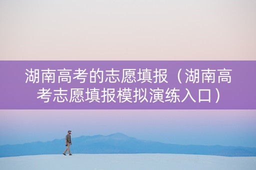 湖南高考的志愿填报（湖南高考志愿填报模拟演练入口）