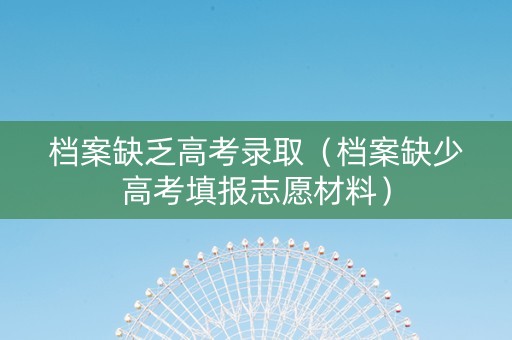 档案缺乏高考录取（档案缺少高考填报志愿材料）
