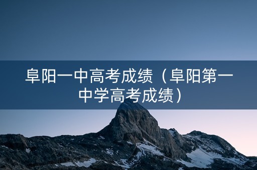 阜阳一中高考成绩（阜阳第一中学高考成绩）