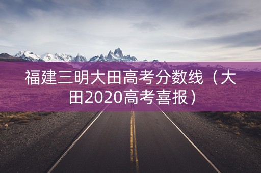 福建三明大田高考分数线（大田2020高考喜报）