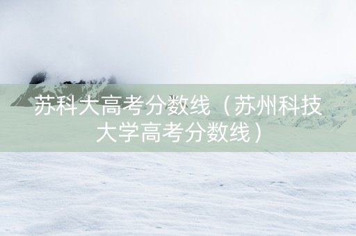 苏科大高考分数线（苏州科技大学高考分数线）