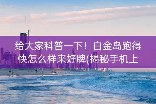 给大家科普一下！白金岛跑得快怎么样来好牌(揭秘手机上插件购买)