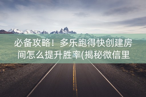 必备攻略！多乐跑得快创建房间怎么提升胜率(揭秘微信里自建房怎么赢)