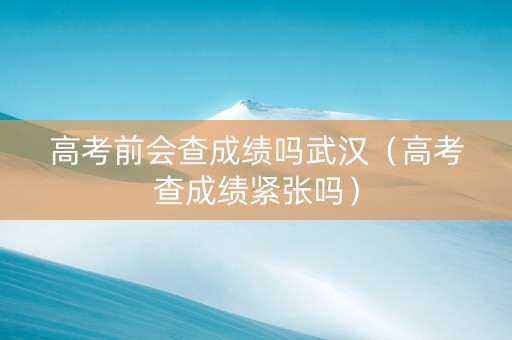 高考前会查成绩吗武汉（高考查成绩紧张吗）