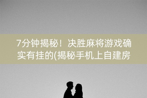 7分钟揭秘！决胜麻将游戏确实有挂的(揭秘手机上自建房怎么赢)