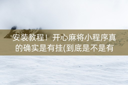 安装教程！开心麻将小程序真的确实是有挂(到底是不是有挂)