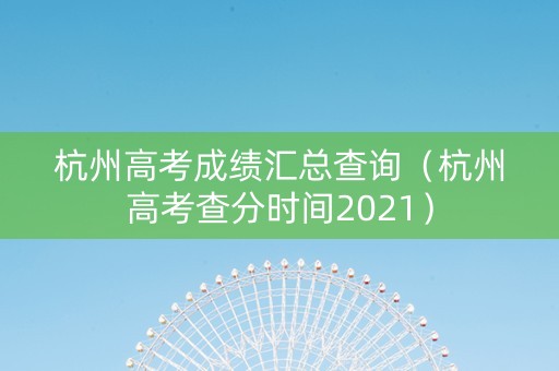 杭州高考成绩汇总查询（杭州高考查分时间2021）