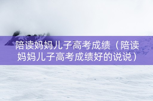 陪读妈妈儿子高考成绩（陪读妈妈儿子高考成绩好的说说）