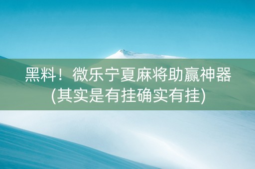 黑料！微乐宁夏麻将助赢神器(其实是有挂确实有挂)