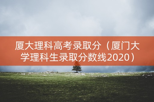 厦大理科高考录取分（厦门大学理科生录取分数线2020）