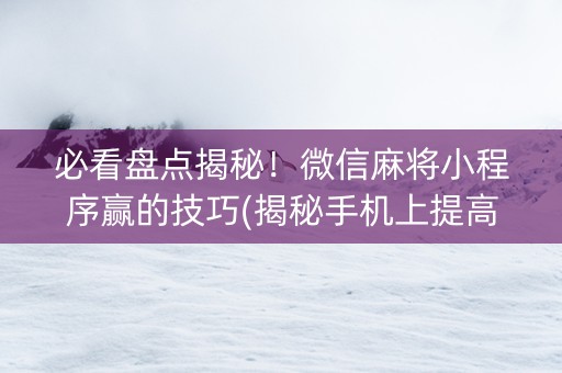 必看盘点揭秘！微信麻将小程序赢的技巧(揭秘手机上提高胜率)