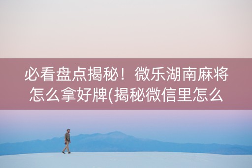 必看盘点揭秘！微乐湖南麻将怎么拿好牌(揭秘微信里怎么容易赢)