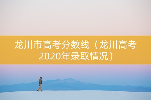 龙川市高考分数线（龙川高考2020年录取情况）