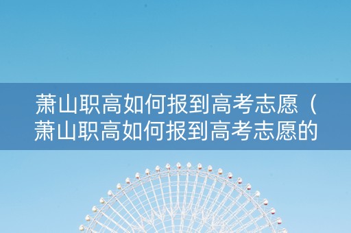 萧山职高如何报到高考志愿（萧山职高如何报到高考志愿的）