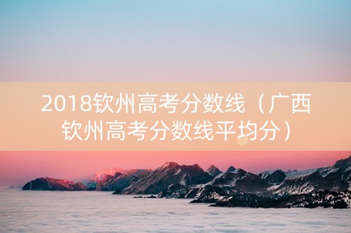 2018钦州高考分数线（广西钦州高考分数线平均分）