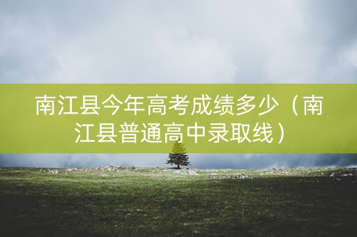 南江县今年高考成绩多少（南江县普通高中录取线）