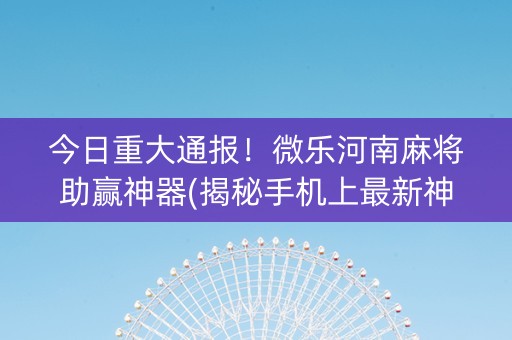 今日重大通报！微乐河南麻将助赢神器(揭秘手机上最新神器下载)