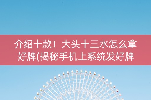 介绍十款！大头十三水怎么拿好牌(揭秘手机上系统发好牌)