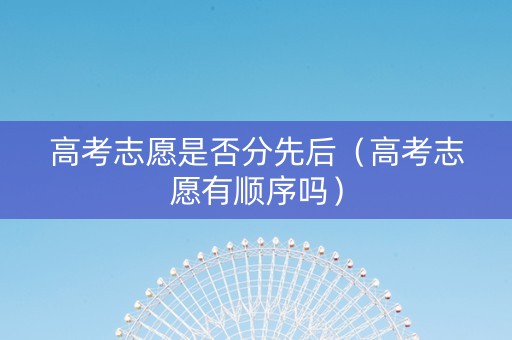 高考志愿是否分先后（高考志愿有顺序吗）