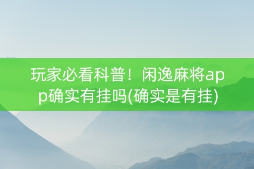 玩家必看科普！闲逸麻将app确实有挂吗(确实是有挂)