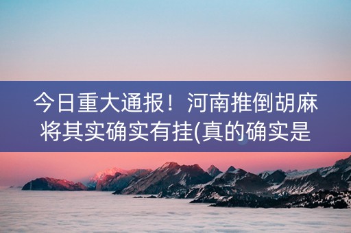 今日重大通报！河南推倒胡麻将其实确实有挂(真的确实是有挂)