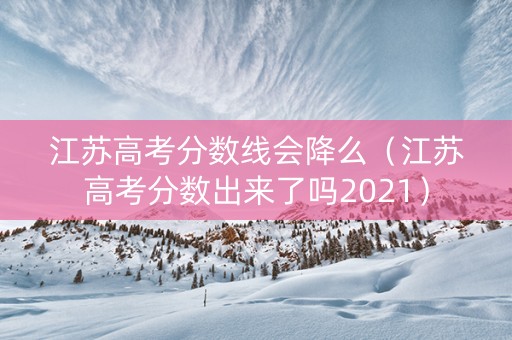 江苏高考分数线会降么（江苏高考分数出来了吗2021）