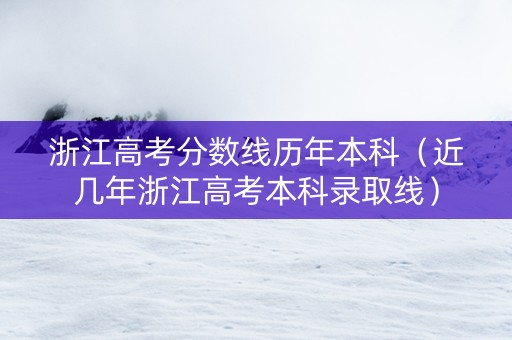 浙江高考分数线历年本科（近几年浙江高考本科录取线）
